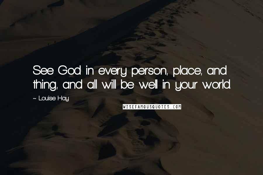 Louise Hay Quotes: See God in every person, place, and thing, and all will be well in your world.