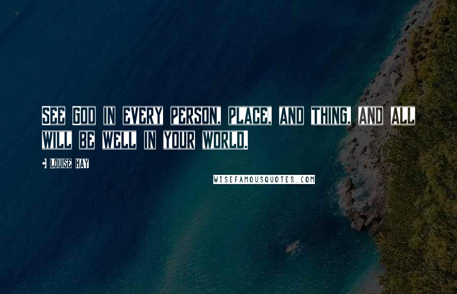 Louise Hay Quotes: See God in every person, place, and thing, and all will be well in your world.