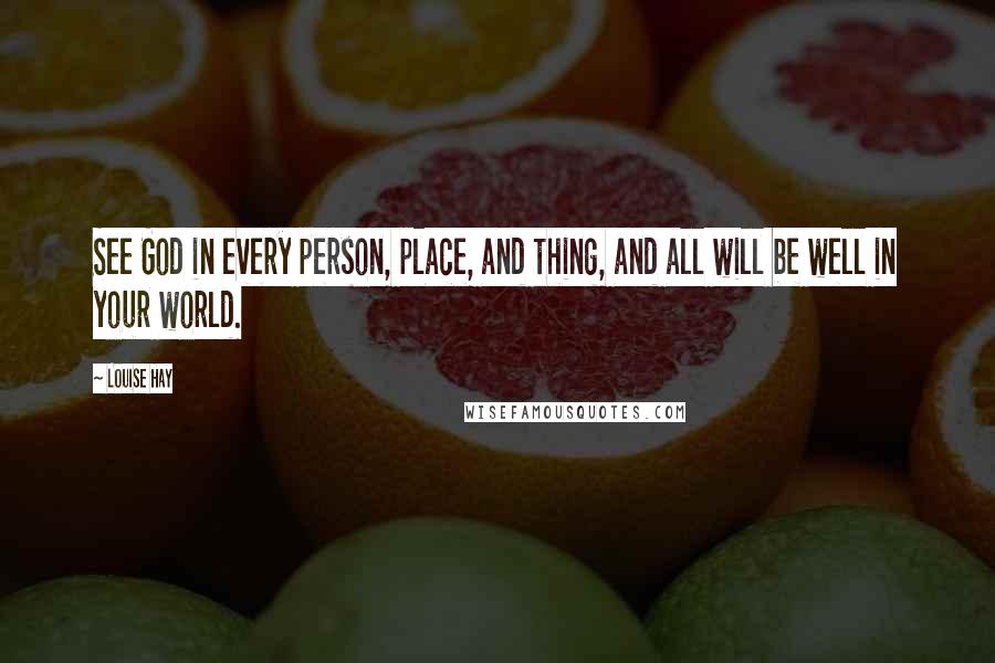 Louise Hay Quotes: See God in every person, place, and thing, and all will be well in your world.