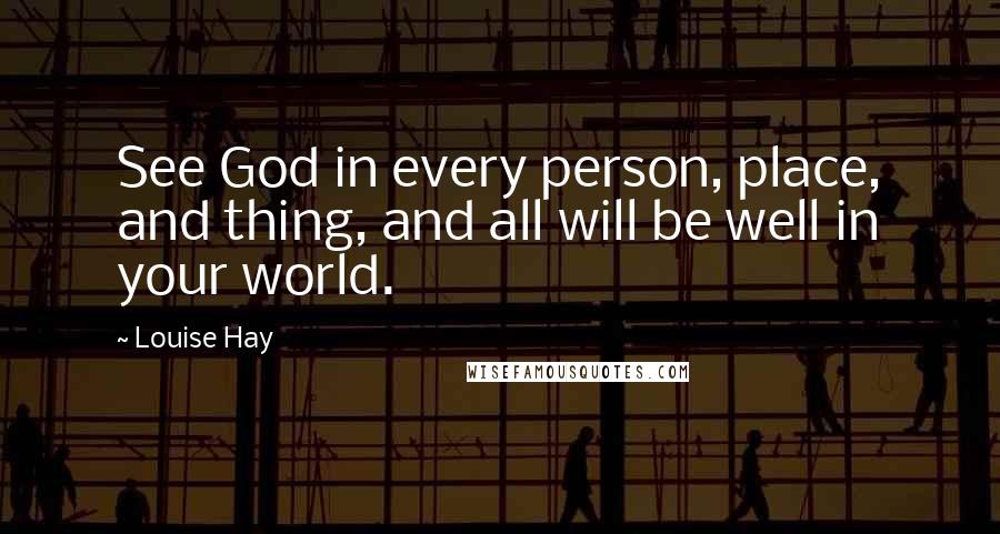 Louise Hay Quotes: See God in every person, place, and thing, and all will be well in your world.