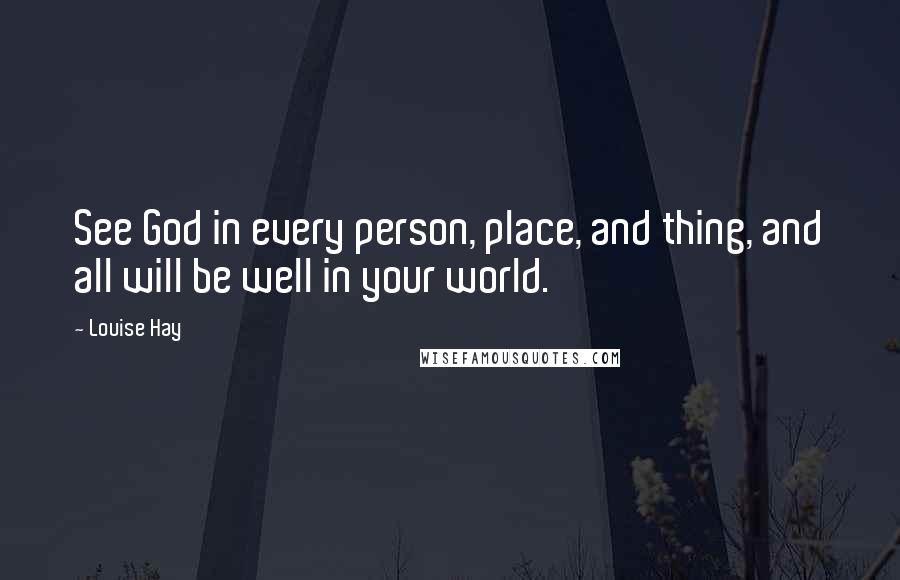 Louise Hay Quotes: See God in every person, place, and thing, and all will be well in your world.