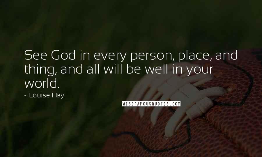 Louise Hay Quotes: See God in every person, place, and thing, and all will be well in your world.