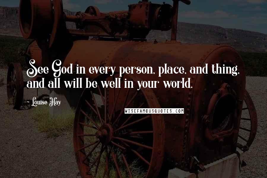 Louise Hay Quotes: See God in every person, place, and thing, and all will be well in your world.