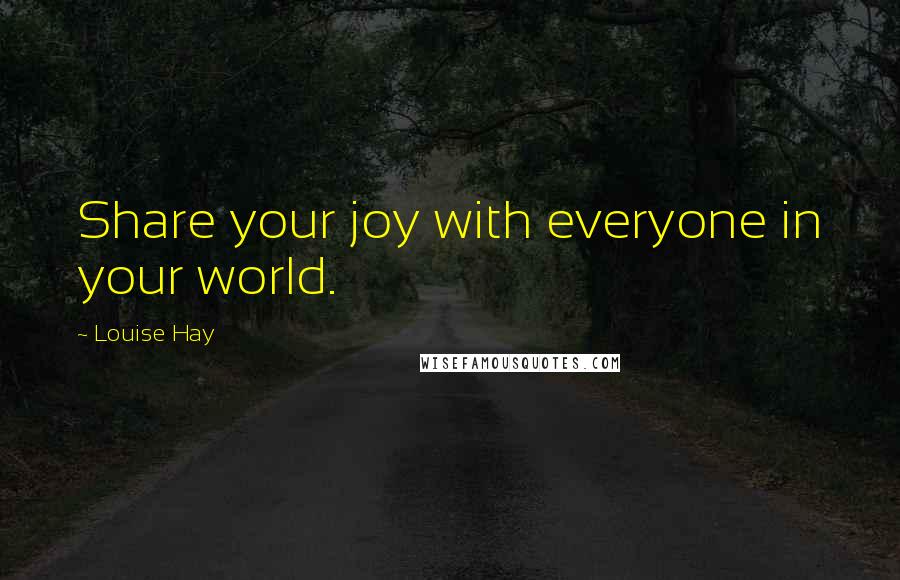 Louise Hay Quotes: Share your joy with everyone in your world.
