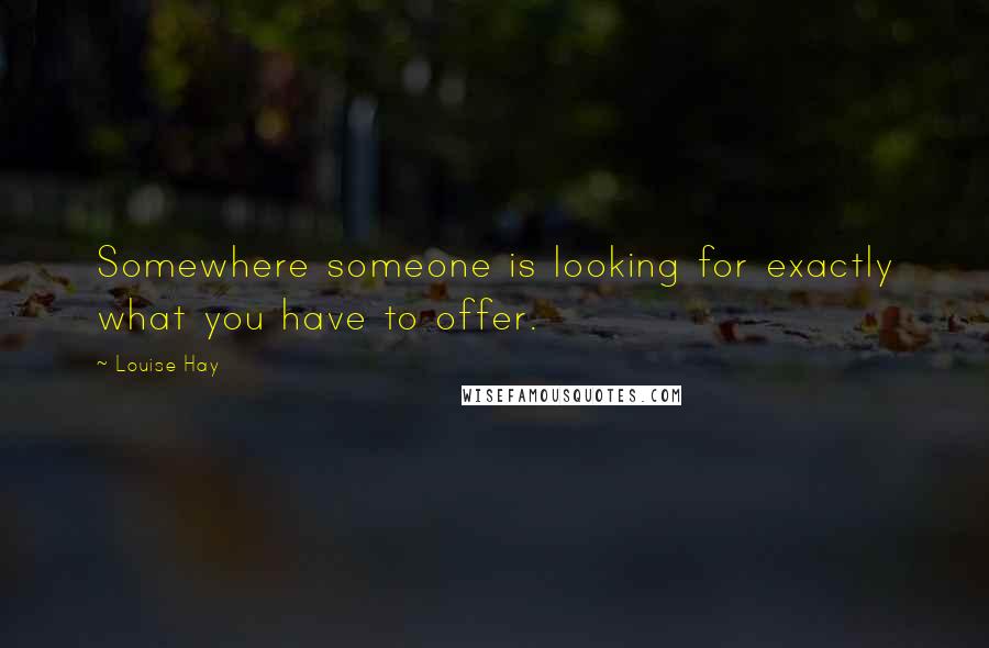 Louise Hay Quotes: Somewhere someone is looking for exactly what you have to offer.