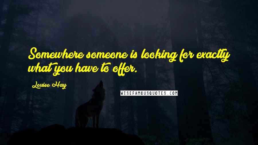 Louise Hay Quotes: Somewhere someone is looking for exactly what you have to offer.