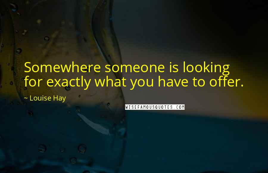 Louise Hay Quotes: Somewhere someone is looking for exactly what you have to offer.