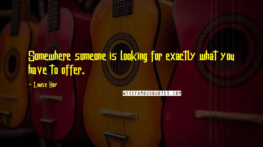 Louise Hay Quotes: Somewhere someone is looking for exactly what you have to offer.