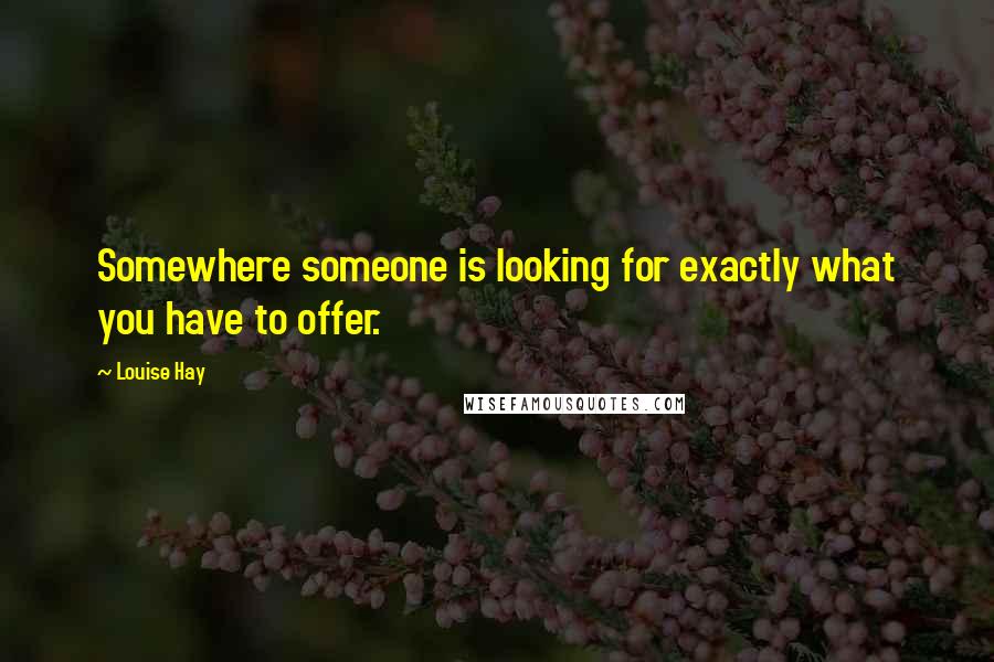 Louise Hay Quotes: Somewhere someone is looking for exactly what you have to offer.