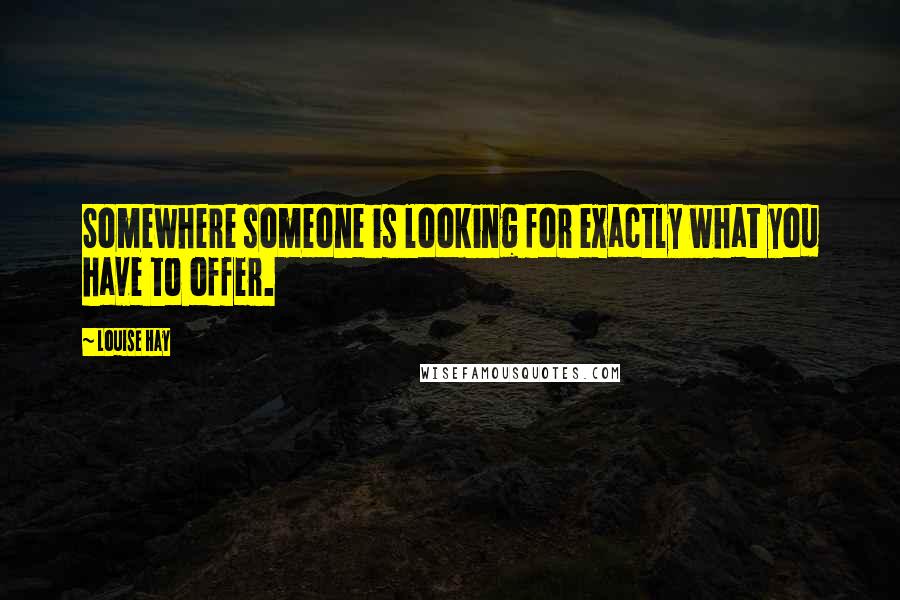 Louise Hay Quotes: Somewhere someone is looking for exactly what you have to offer.