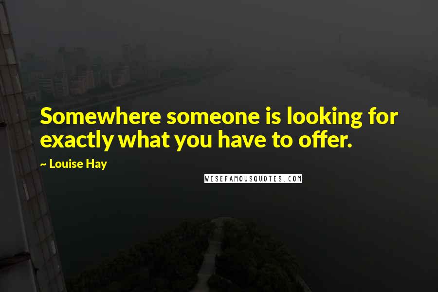 Louise Hay Quotes: Somewhere someone is looking for exactly what you have to offer.