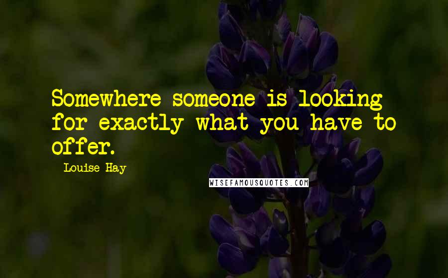 Louise Hay Quotes: Somewhere someone is looking for exactly what you have to offer.