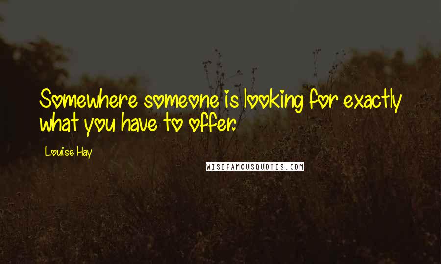 Louise Hay Quotes: Somewhere someone is looking for exactly what you have to offer.