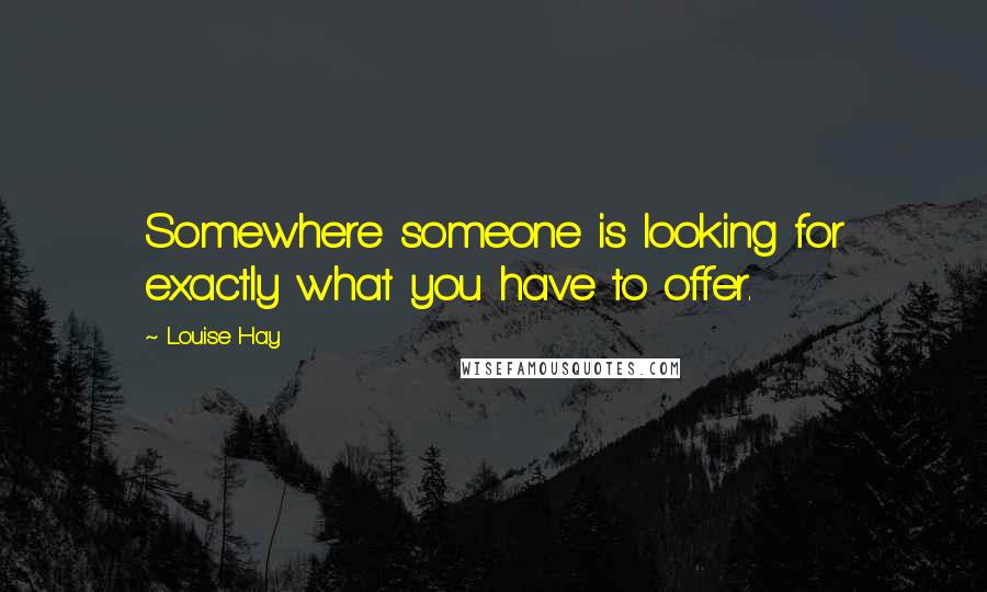 Louise Hay Quotes: Somewhere someone is looking for exactly what you have to offer.