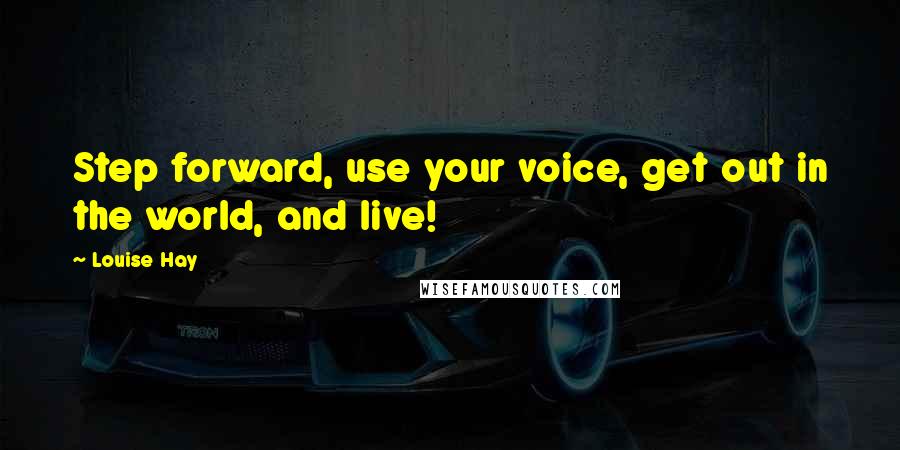 Louise Hay Quotes: Step forward, use your voice, get out in the world, and live!