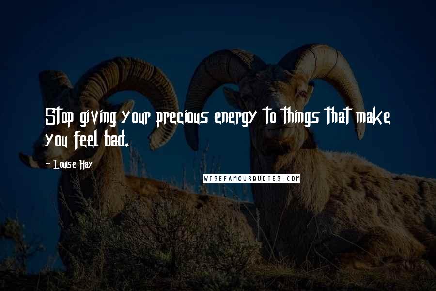 Louise Hay Quotes: Stop giving your precious energy to things that make you feel bad.