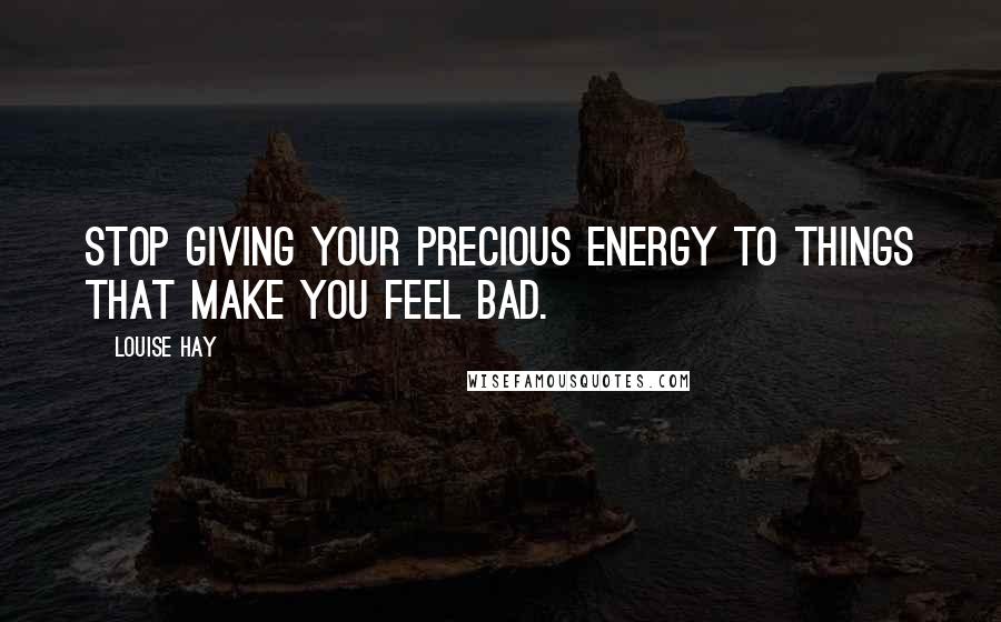 Louise Hay Quotes: Stop giving your precious energy to things that make you feel bad.