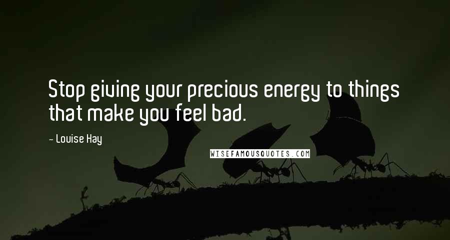 Louise Hay Quotes: Stop giving your precious energy to things that make you feel bad.