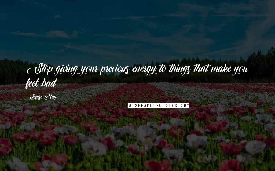 Louise Hay Quotes: Stop giving your precious energy to things that make you feel bad.