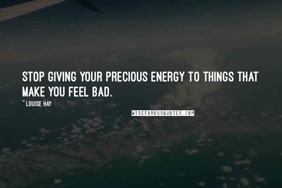 Louise Hay Quotes: Stop giving your precious energy to things that make you feel bad.