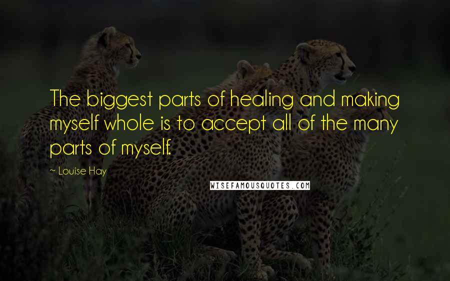 Louise Hay Quotes: The biggest parts of healing and making myself whole is to accept all of the many parts of myself.