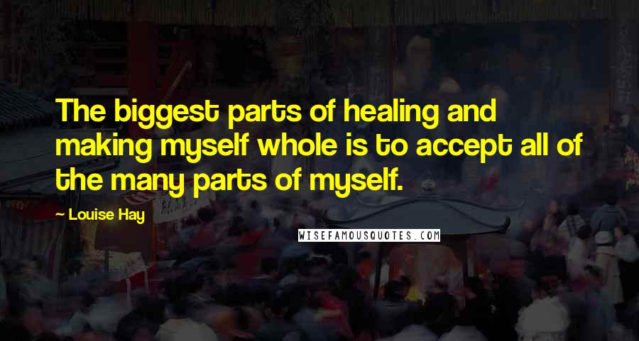 Louise Hay Quotes: The biggest parts of healing and making myself whole is to accept all of the many parts of myself.