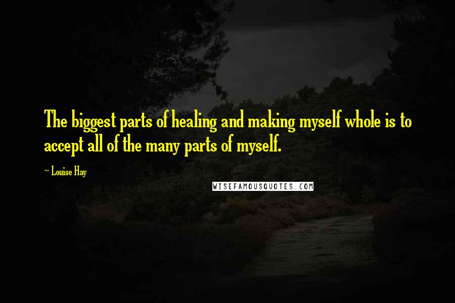 Louise Hay Quotes: The biggest parts of healing and making myself whole is to accept all of the many parts of myself.