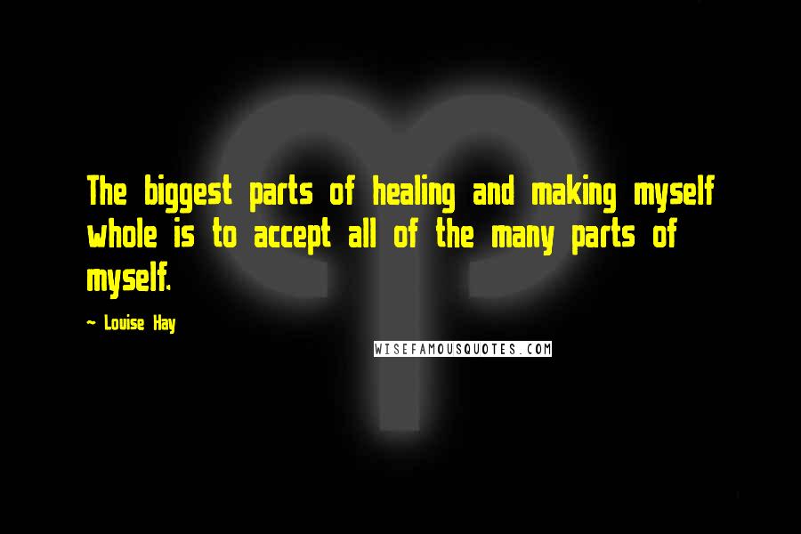 Louise Hay Quotes: The biggest parts of healing and making myself whole is to accept all of the many parts of myself.