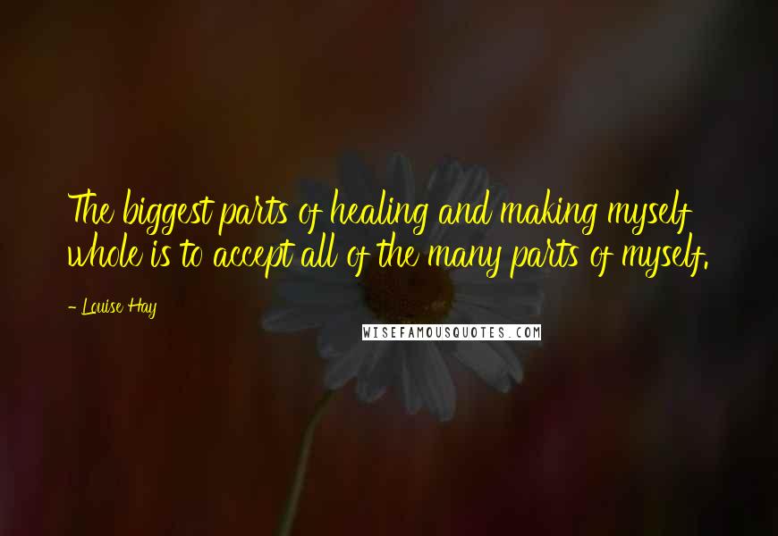 Louise Hay Quotes: The biggest parts of healing and making myself whole is to accept all of the many parts of myself.