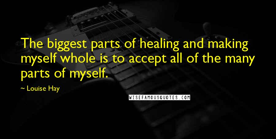 Louise Hay Quotes: The biggest parts of healing and making myself whole is to accept all of the many parts of myself.