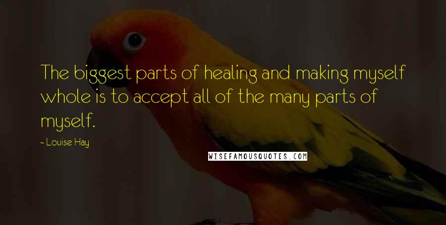 Louise Hay Quotes: The biggest parts of healing and making myself whole is to accept all of the many parts of myself.