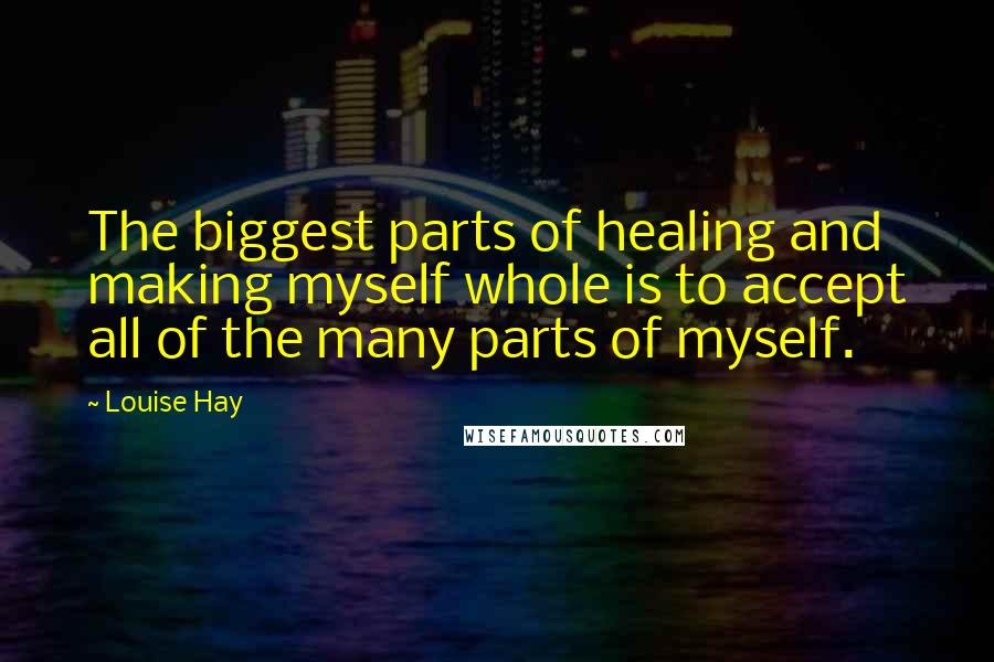 Louise Hay Quotes: The biggest parts of healing and making myself whole is to accept all of the many parts of myself.