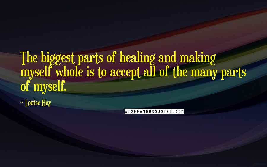 Louise Hay Quotes: The biggest parts of healing and making myself whole is to accept all of the many parts of myself.