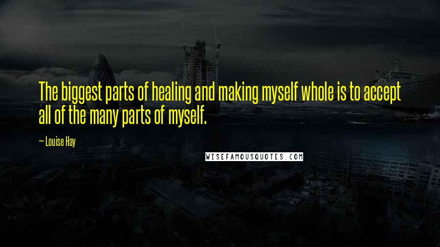 Louise Hay Quotes: The biggest parts of healing and making myself whole is to accept all of the many parts of myself.