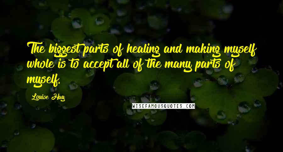 Louise Hay Quotes: The biggest parts of healing and making myself whole is to accept all of the many parts of myself.