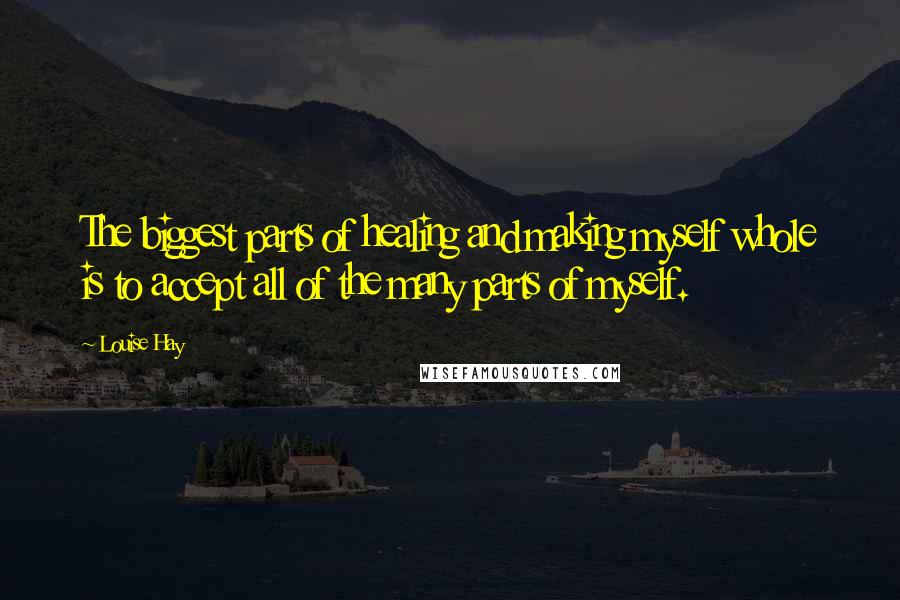 Louise Hay Quotes: The biggest parts of healing and making myself whole is to accept all of the many parts of myself.