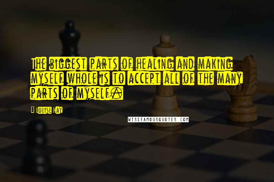 Louise Hay Quotes: The biggest parts of healing and making myself whole is to accept all of the many parts of myself.