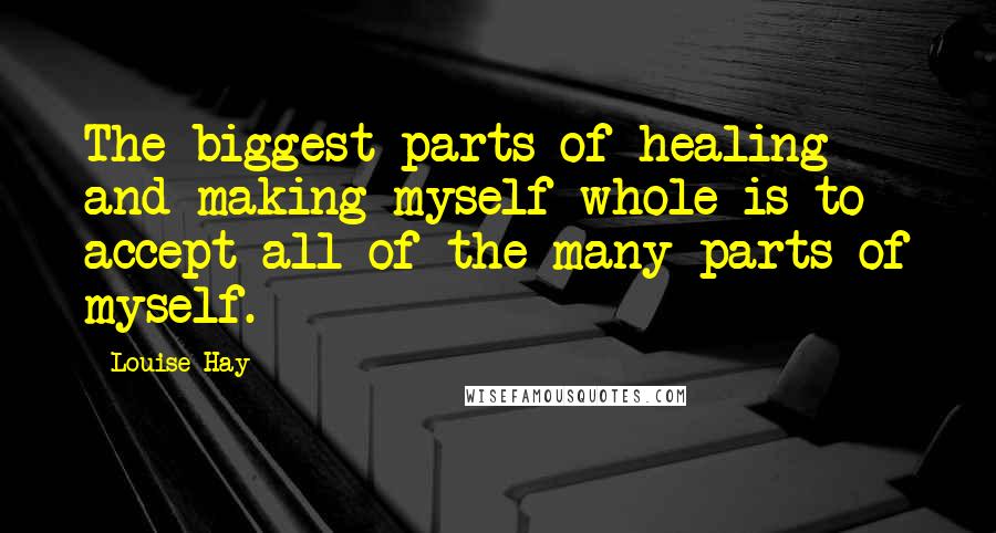 Louise Hay Quotes: The biggest parts of healing and making myself whole is to accept all of the many parts of myself.