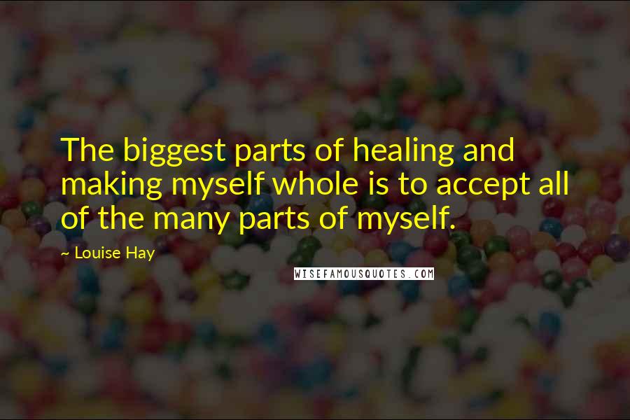 Louise Hay Quotes: The biggest parts of healing and making myself whole is to accept all of the many parts of myself.