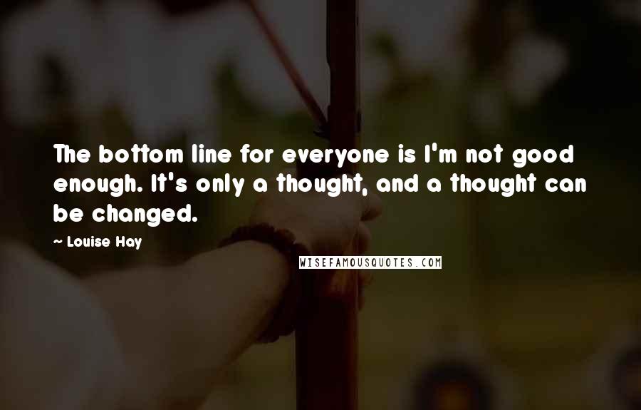 Louise Hay Quotes: The bottom line for everyone is I'm not good enough. It's only a thought, and a thought can be changed.