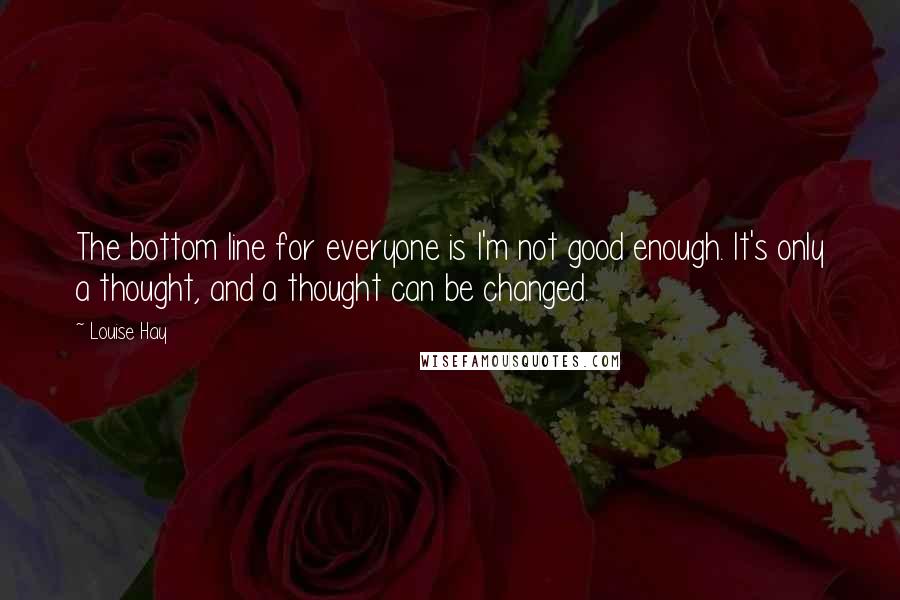 Louise Hay Quotes: The bottom line for everyone is I'm not good enough. It's only a thought, and a thought can be changed.