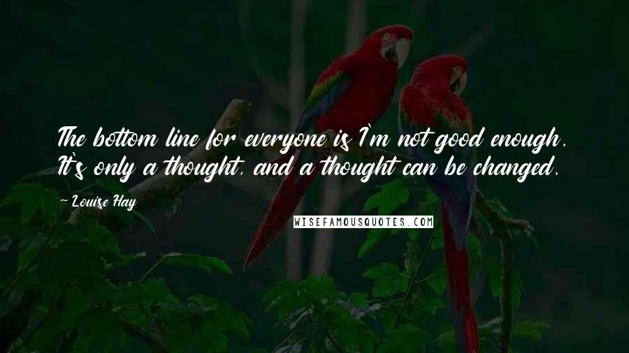 Louise Hay Quotes: The bottom line for everyone is I'm not good enough. It's only a thought, and a thought can be changed.