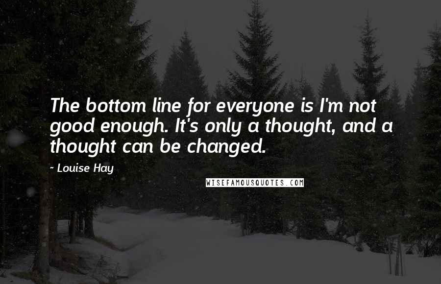 Louise Hay Quotes: The bottom line for everyone is I'm not good enough. It's only a thought, and a thought can be changed.