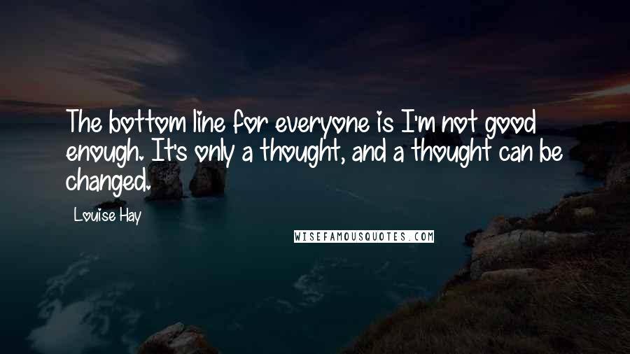 Louise Hay Quotes: The bottom line for everyone is I'm not good enough. It's only a thought, and a thought can be changed.