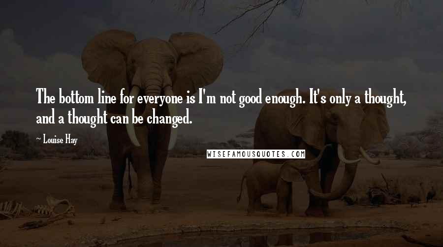 Louise Hay Quotes: The bottom line for everyone is I'm not good enough. It's only a thought, and a thought can be changed.