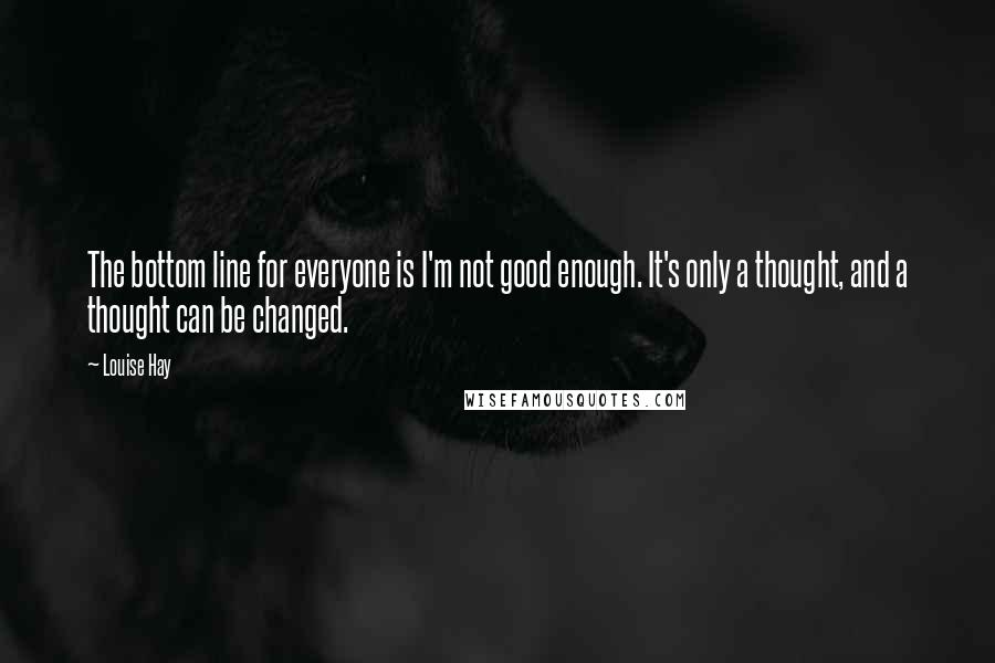 Louise Hay Quotes: The bottom line for everyone is I'm not good enough. It's only a thought, and a thought can be changed.