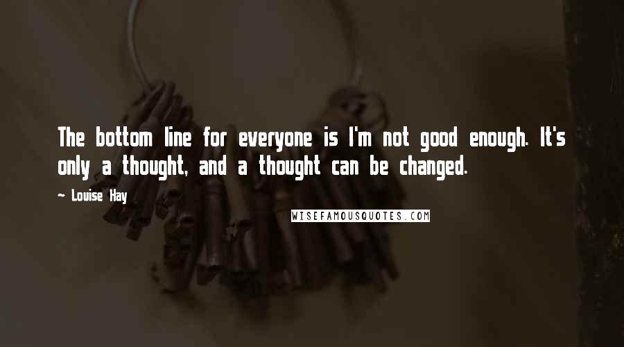 Louise Hay Quotes: The bottom line for everyone is I'm not good enough. It's only a thought, and a thought can be changed.
