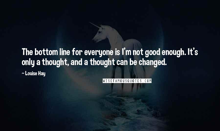 Louise Hay Quotes: The bottom line for everyone is I'm not good enough. It's only a thought, and a thought can be changed.