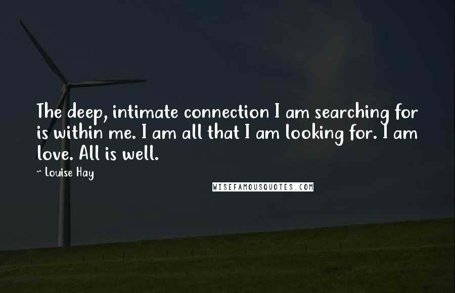 Louise Hay Quotes: The deep, intimate connection I am searching for is within me. I am all that I am looking for. I am love. All is well.