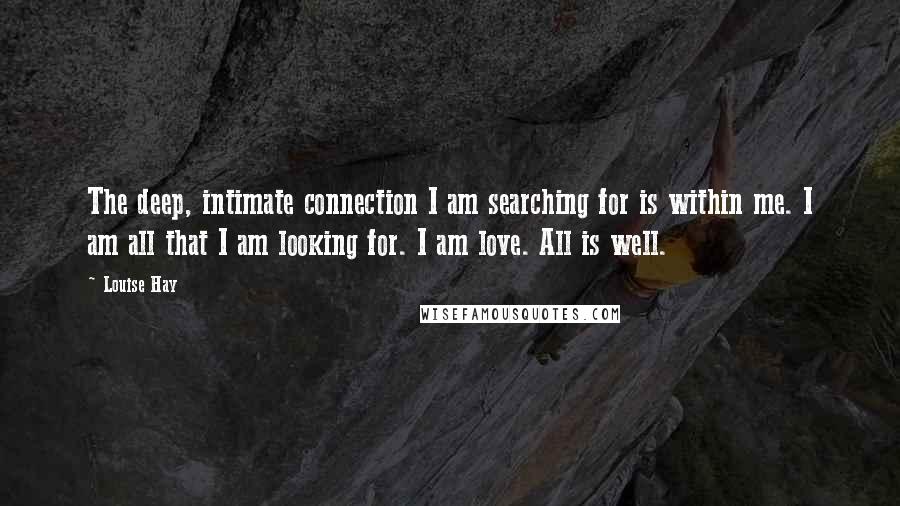 Louise Hay Quotes: The deep, intimate connection I am searching for is within me. I am all that I am looking for. I am love. All is well.